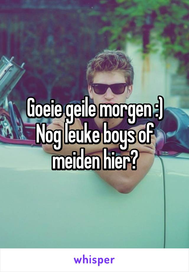 Goeie geile morgen :)
Nog leuke boys of meiden hier?