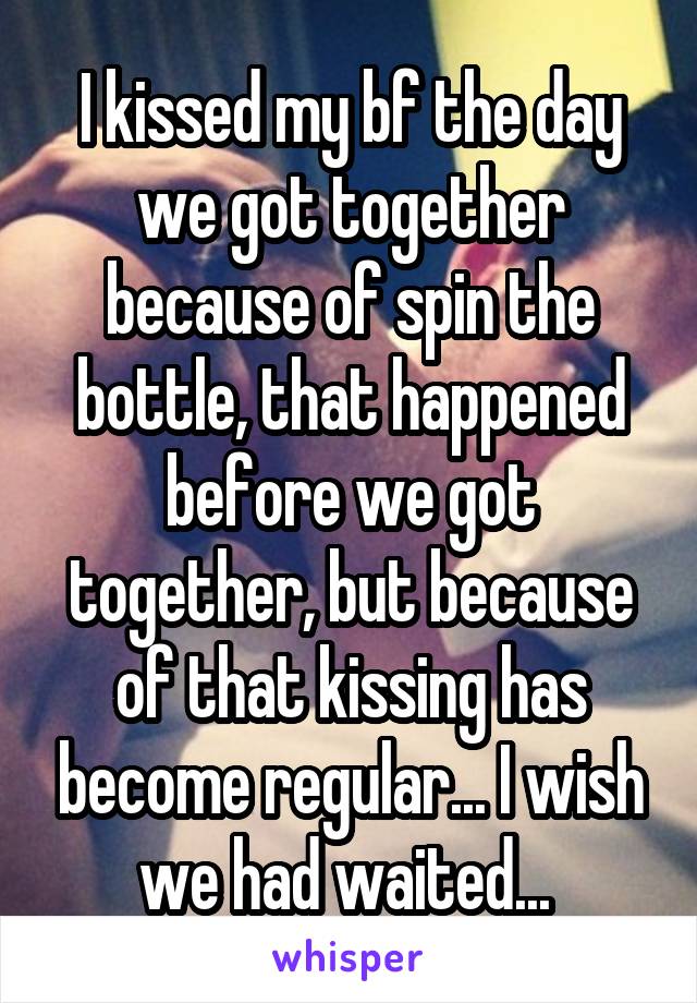 I kissed my bf the day we got together because of spin the bottle, that happened before we got together, but because of that kissing has become regular... I wish we had waited... 