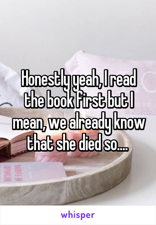 Honestly yeah, I read the book first but I mean, we already know that she died so.... 