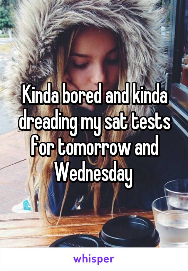 Kinda bored and kinda dreading my sat tests for tomorrow and Wednesday 