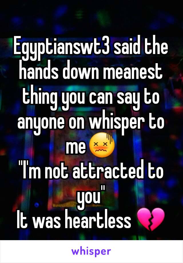 Egyptianswt3 said the hands down meanest thing you can say to anyone on whisper to me😖
"I'm not attracted to you"
It was heartless 💔