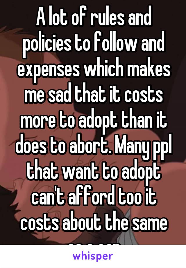 A lot of rules and policies to follow and expenses which makes me sad that it costs more to adopt than it does to abort. Many ppl that want to adopt can't afford too it costs about the same as a car