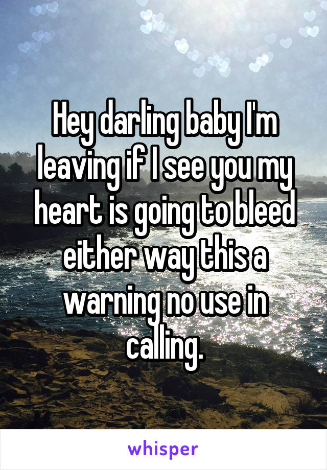 Hey darling baby I'm leaving if I see you my heart is going to bleed either way this a warning no use in calling.