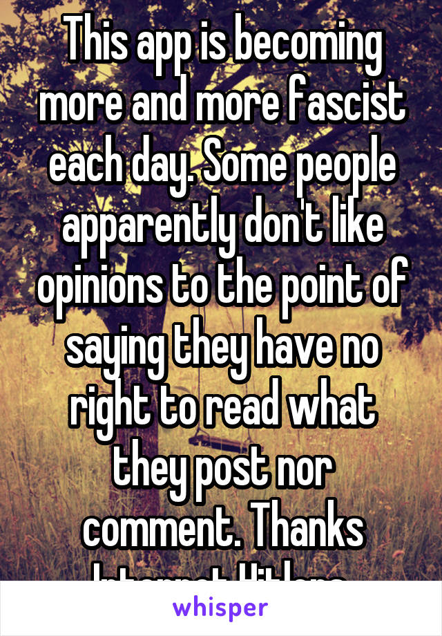 This app is becoming more and more fascist each day. Some people apparently don't like opinions to the point of saying they have no right to read what they post nor comment. Thanks Internet Hitlers.