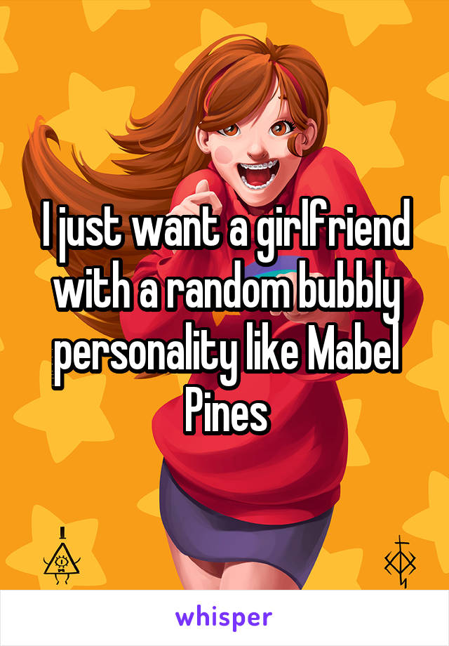 I just want a girlfriend with a random bubbly personality like Mabel Pines