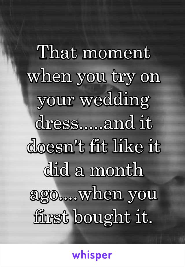 That moment when you try on your wedding dress.....and it doesn't fit like it did a month ago....when you first bought it.