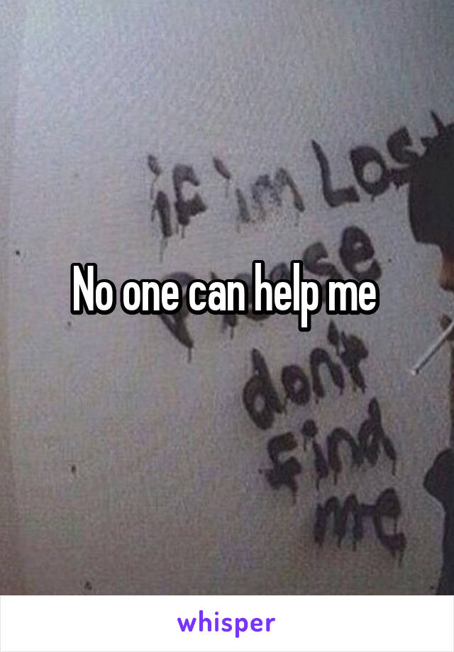 No one can help me 
