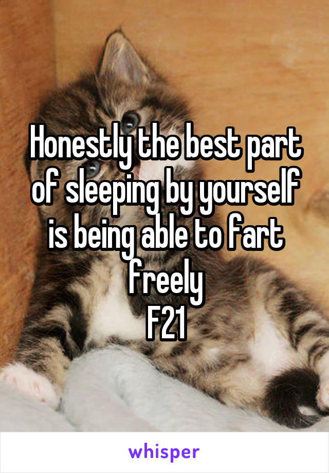 Honestly the best part of sleeping by yourself is being able to fart freely
F21