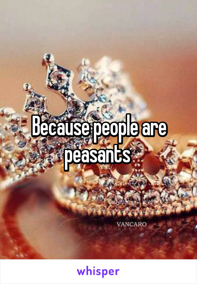 Because people are peasants 