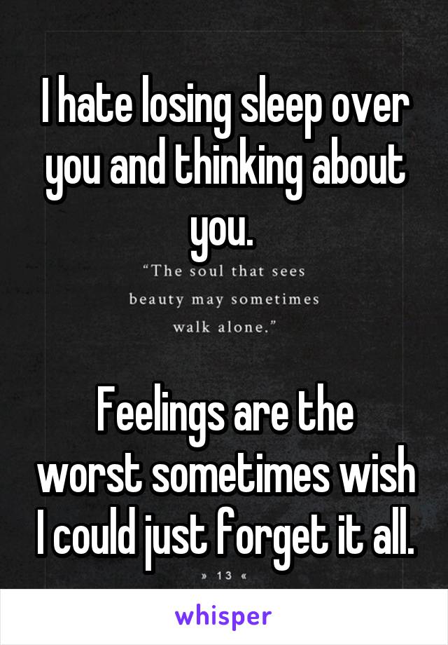 I hate losing sleep over you and thinking about you. 


Feelings are the worst sometimes wish I could just forget it all.