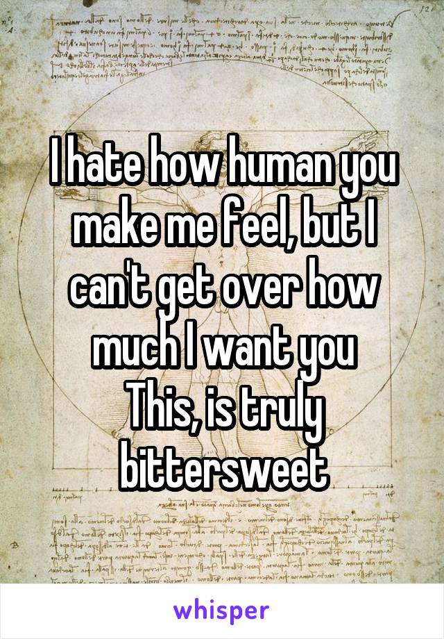 I hate how human you make me feel, but I can't get over how much I want you
This, is truly bittersweet