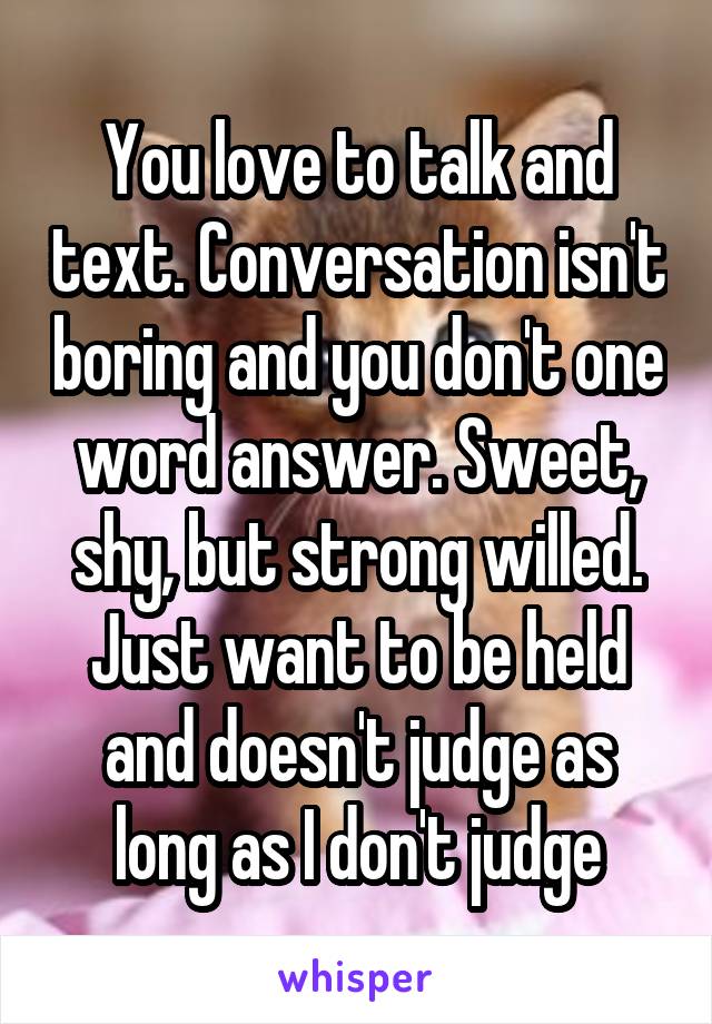 You love to talk and text. Conversation isn't boring and you don't one word answer. Sweet, shy, but strong willed. Just want to be held and doesn't judge as long as I don't judge