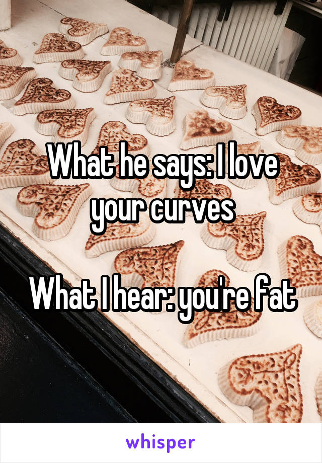 What he says: I love your curves

What I hear: you're fat