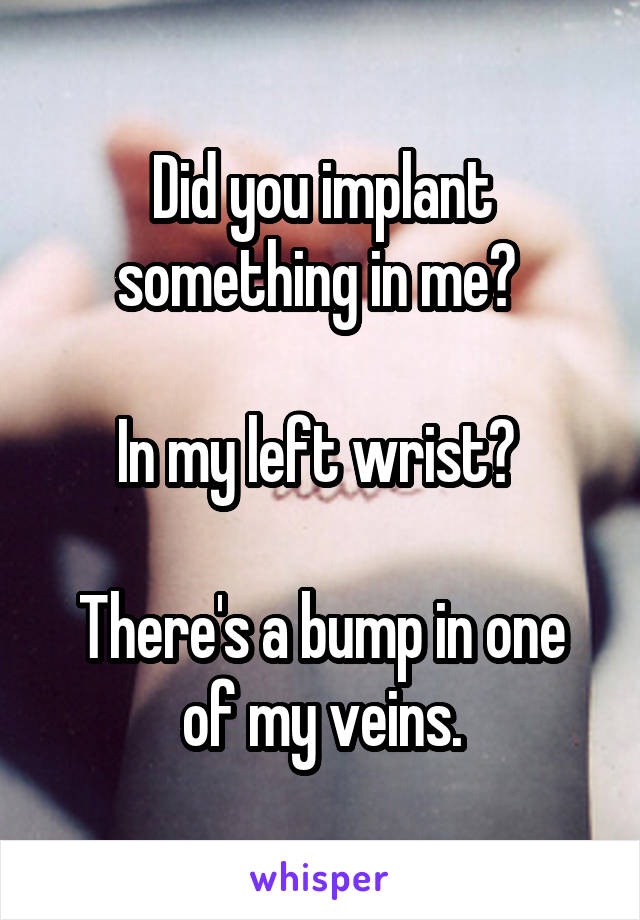 Did you implant something in me? 

In my left wrist? 

There's a bump in one of my veins.