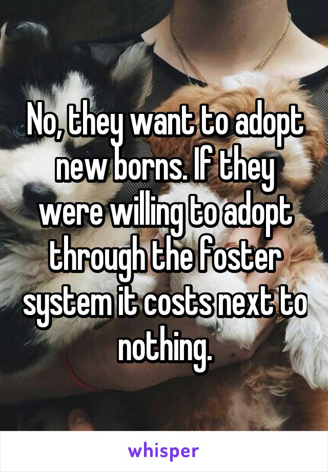 No, they want to adopt new borns. If they were willing to adopt through the foster system it costs next to nothing.