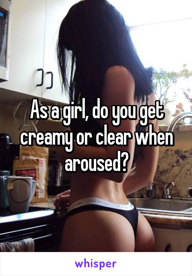 As a girl, do you get creamy or clear when aroused?