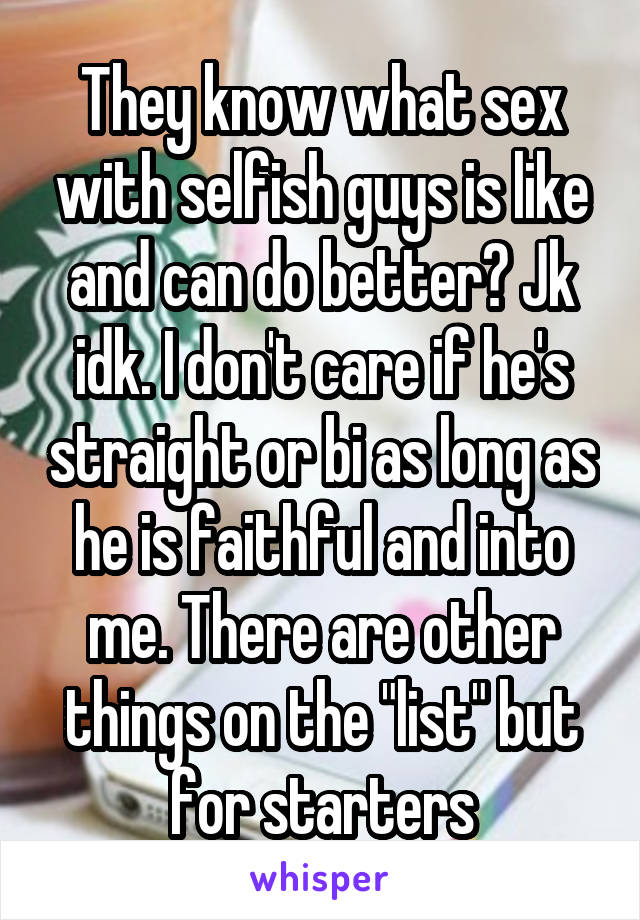 They know what sex with selfish guys is like and can do better? Jk idk. I don't care if he's straight or bi as long as he is faithful and into me. There are other things on the "list" but for starters