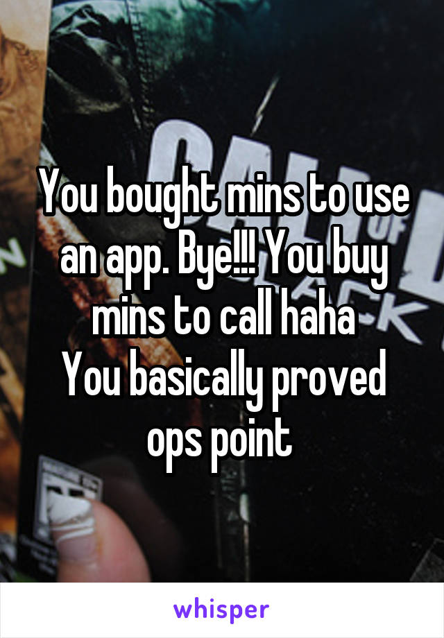 You bought mins to use an app. Bye!!! You buy mins to call haha
You basically proved ops point 