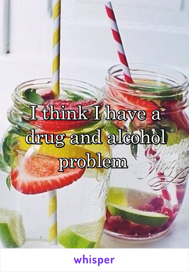 I think I have a drug and alcohol problem 