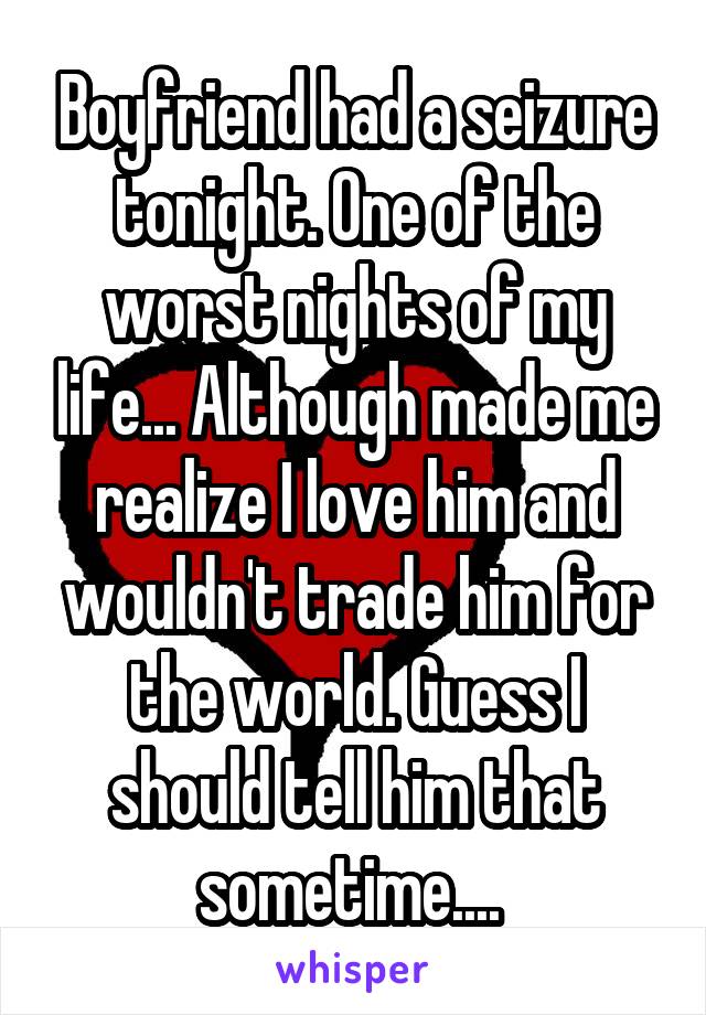 Boyfriend had a seizure tonight. One of the worst nights of my life... Although made me realize I love him and wouldn't trade him for the world. Guess I should tell him that sometime.... 