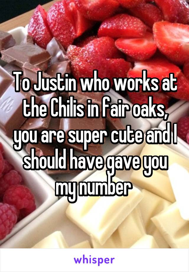 To Justin who works at the Chilis in fair oaks, you are super cute and I should have gave you my number 