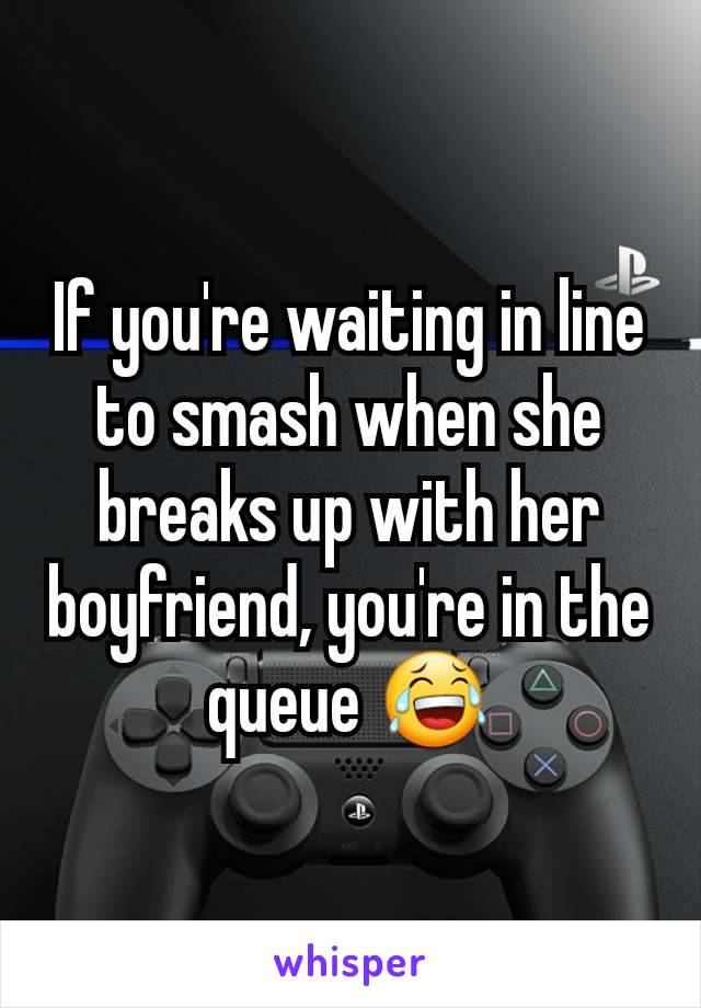 If you're waiting in line to smash when she breaks up with her boyfriend, you're in the queue 😂