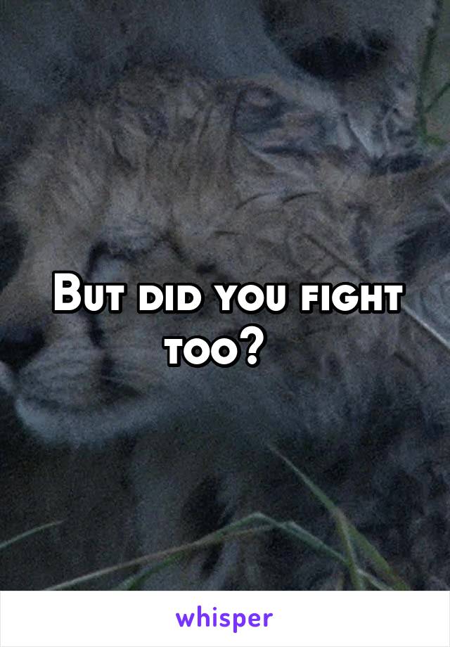 But did you fight too?  