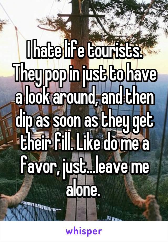 I hate life tourists. They pop in just to have a look around, and then dip as soon as they get their fill. Like do me a favor, just...leave me alone. 