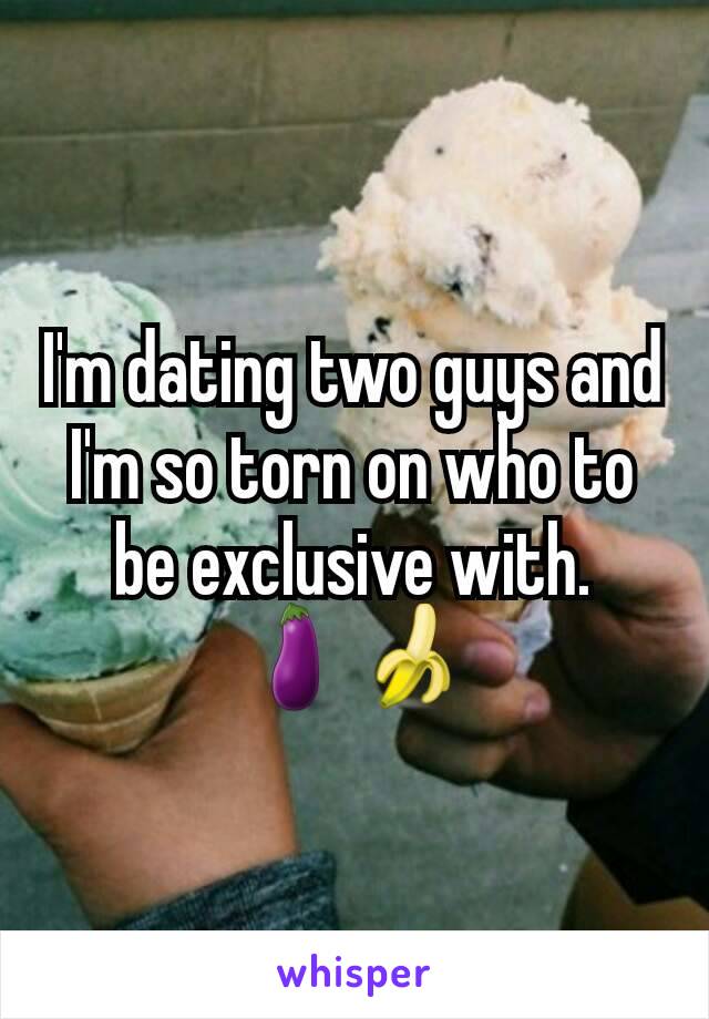 I'm dating two guys and I'm so torn on who to be exclusive with.
🍆🍌