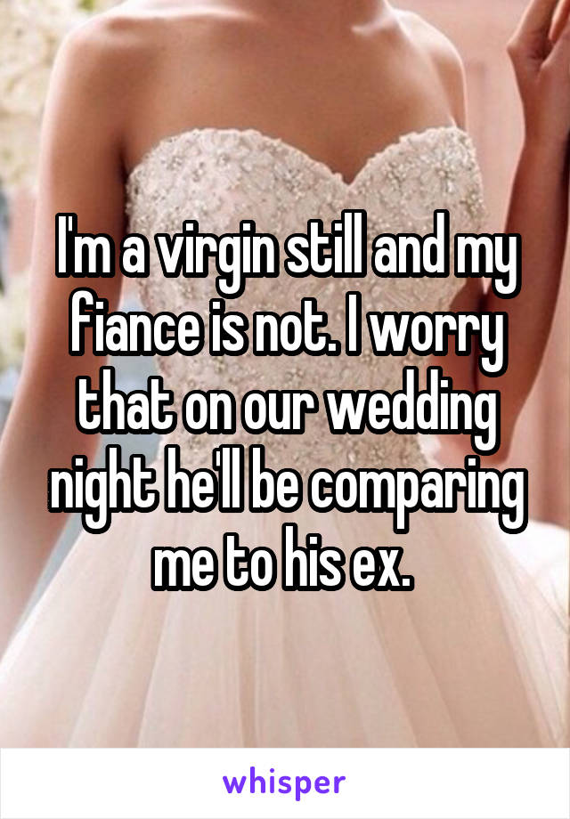 I'm a virgin still and my fiance is not. I worry that on our wedding night he'll be comparing me to his ex. 