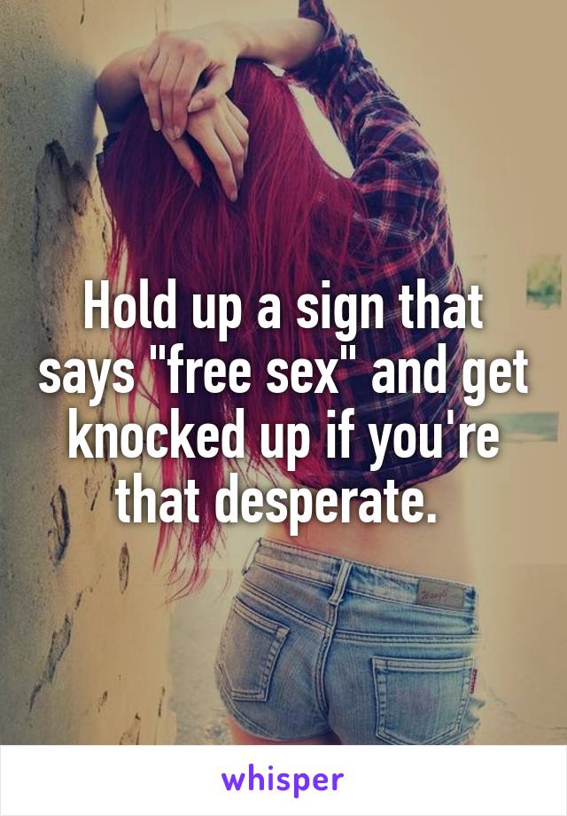 Hold up a sign that says "free sex" and get knocked up if you're that desperate. 