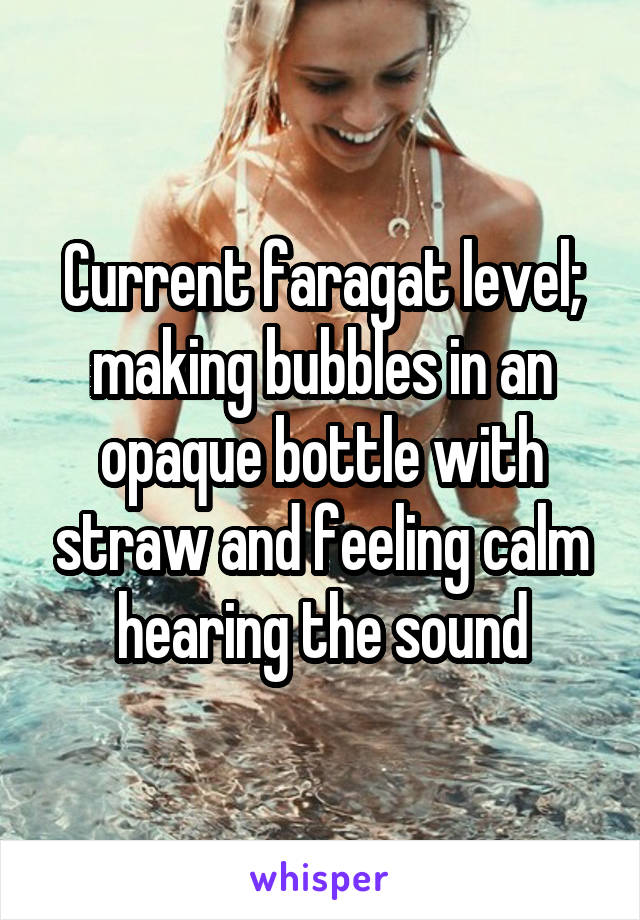 Current faragat level; making bubbles in an opaque bottle with straw and feeling calm hearing the sound