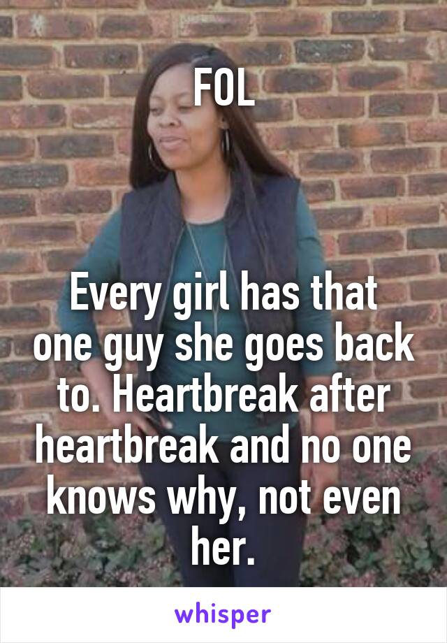 FOL



Every girl has that one guy she goes back to. Heartbreak after heartbreak and no one knows why, not even her.