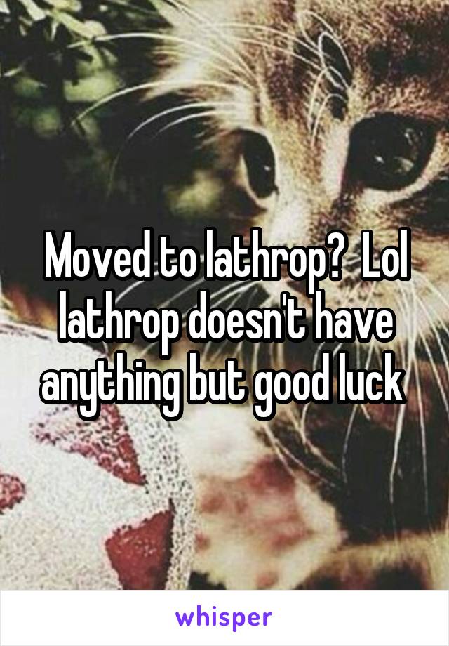 Moved to lathrop?  Lol lathrop doesn't have anything but good luck 