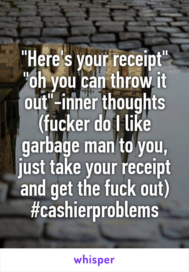 "Here's your receipt" "oh you can throw it out"-inner thoughts (fucker do I like garbage man to you, just take your receipt and get the fuck out)
#cashierproblems