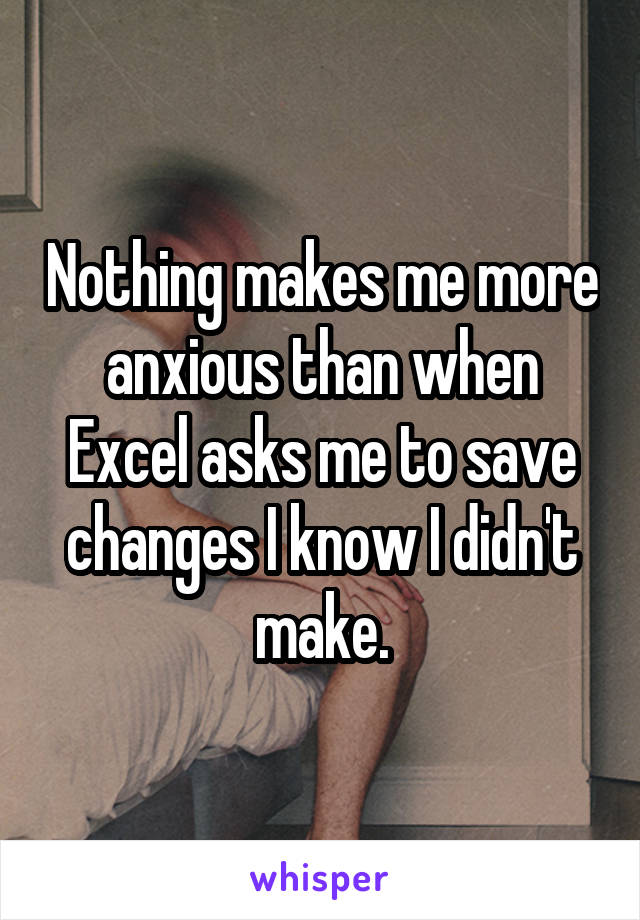 Nothing makes me more anxious than when Excel asks me to save changes I know I didn't make.