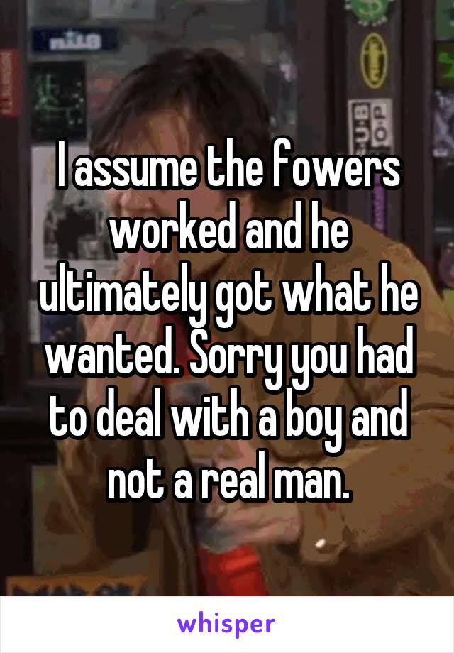 I assume the fowers worked and he ultimately got what he wanted. Sorry you had to deal with a boy and not a real man.