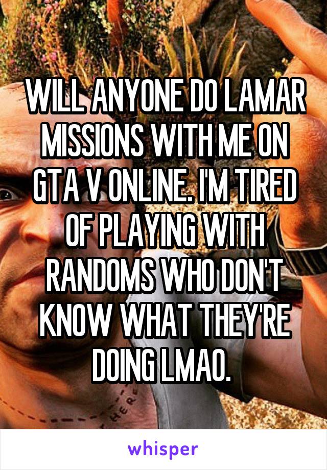 WILL ANYONE DO LAMAR MISSIONS WITH ME ON GTA V ONLINE. I'M TIRED OF PLAYING WITH RANDOMS WHO DON'T KNOW WHAT THEY'RE DOING LMAO. 