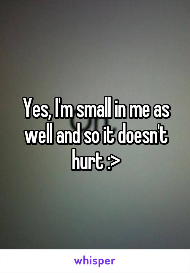 Yes, I'm small in me as well and so it doesn't hurt :>