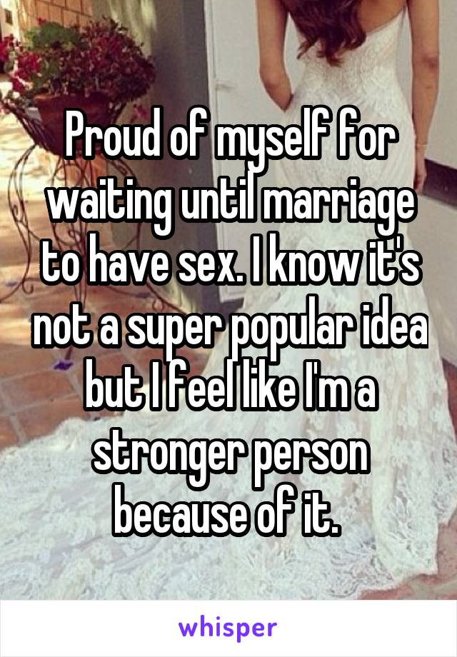 Proud of myself for waiting until marriage to have sex. I know it's not a super popular idea but I feel like I'm a stronger person because of it. 