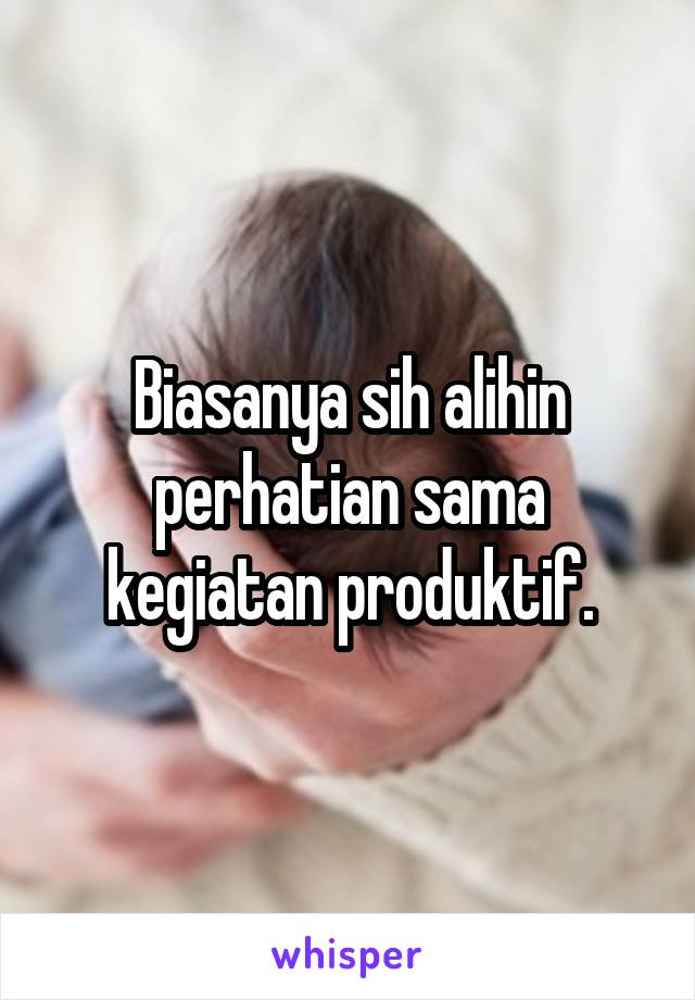 Biasanya sih alihin perhatian sama kegiatan produktif.