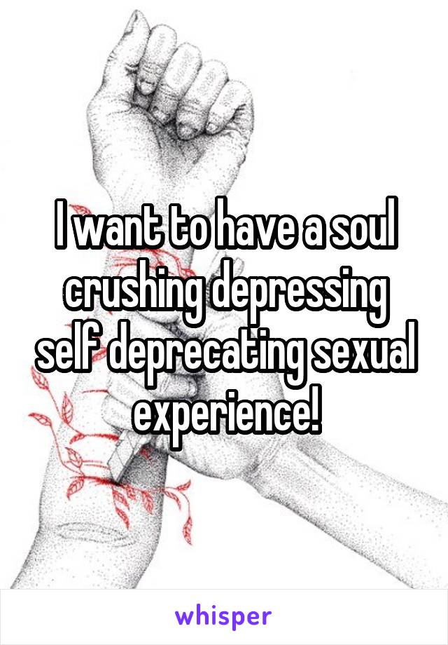 I want to have a soul crushing depressing self deprecating sexual experience!