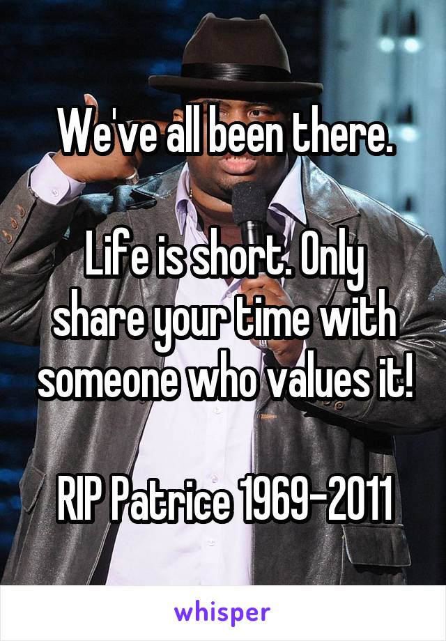 We've all been there.

Life is short. Only share your time with someone who values it!

RIP Patrice 1969-2011