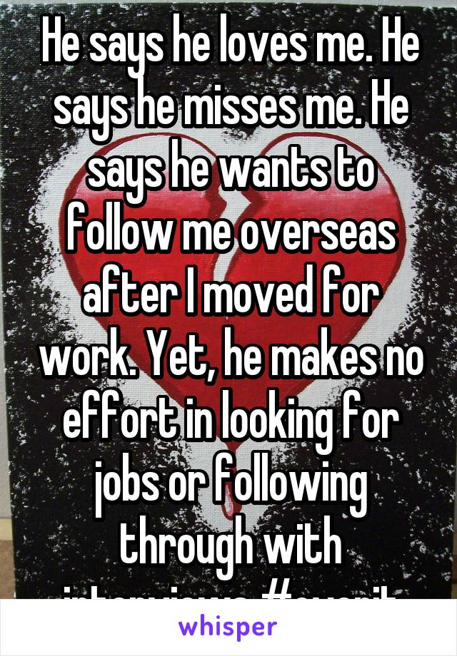 He says he loves me. He says he misses me. He says he wants to follow me overseas after I moved for work. Yet, he makes no effort in looking for jobs or following through with interviews #overit