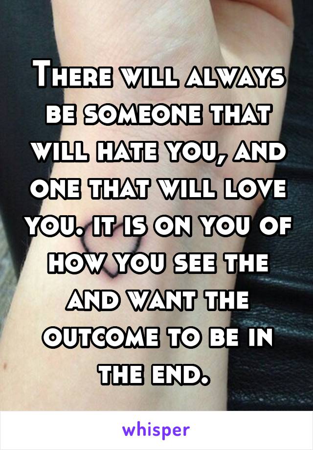 There will always be someone that will hate you, and one that will love you. it is on you of how you see the and want the outcome to be in the end. 