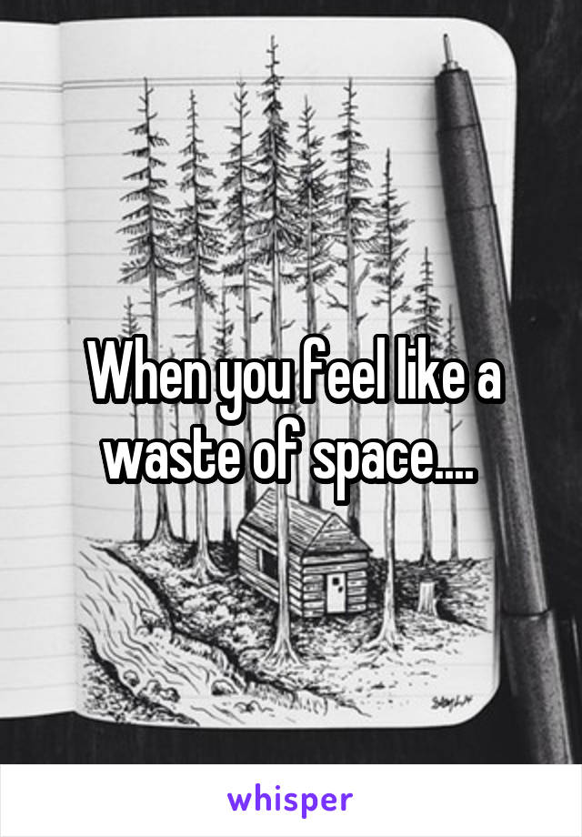 When you feel like a waste of space.... 