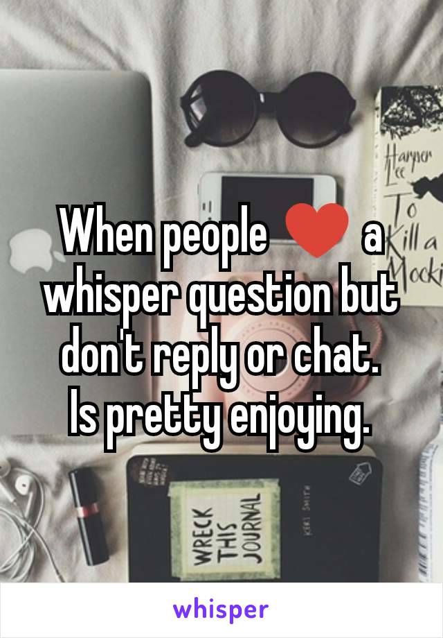 When people ♥️ a whisper question but don't reply or chat.
Is pretty enjoying.