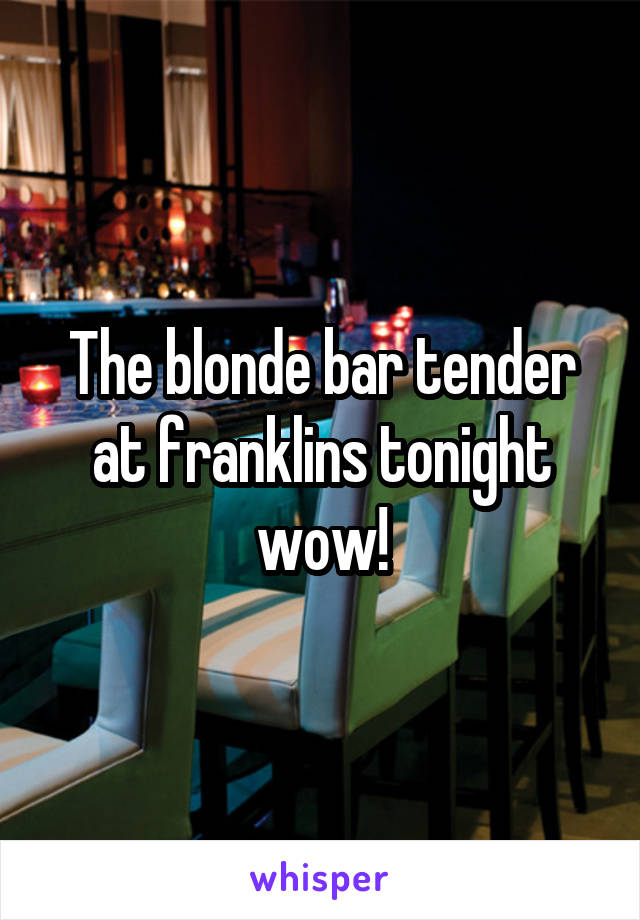 The blonde bar tender at franklins tonight wow!