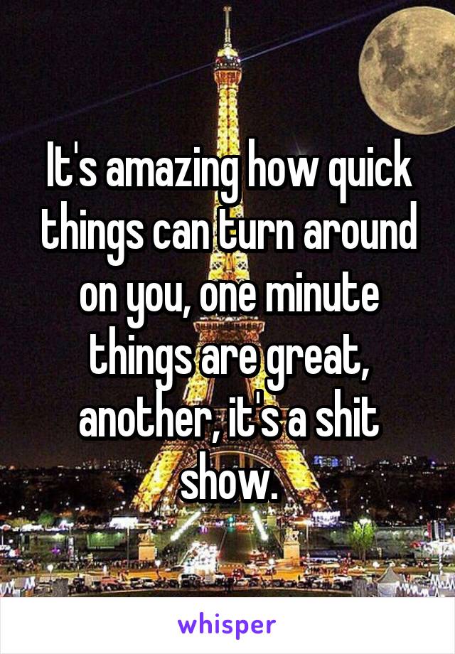 It's amazing how quick things can turn around on you, one minute things are great, another, it's a shit show.