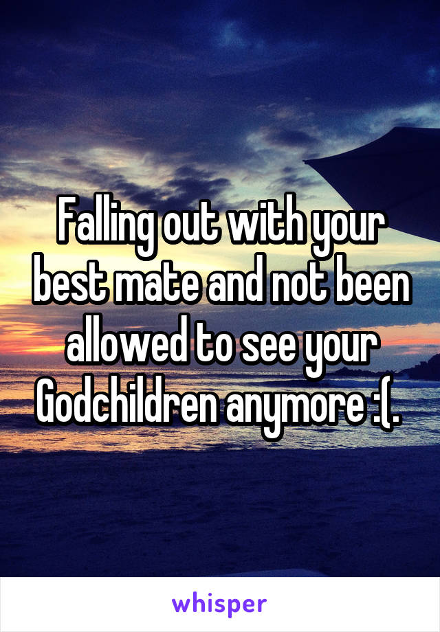 Falling out with your best mate and not been allowed to see your Godchildren anymore :(. 